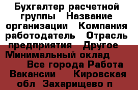 Бухгалтер расчетной группы › Название организации ­ Компания-работодатель › Отрасль предприятия ­ Другое › Минимальный оклад ­ 27 000 - Все города Работа » Вакансии   . Кировская обл.,Захарищево п.